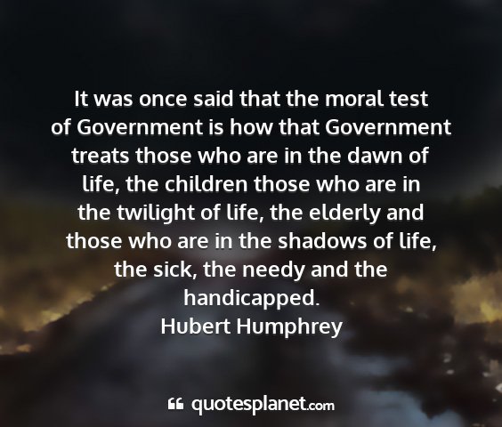 Hubert humphrey - it was once said that the moral test of...