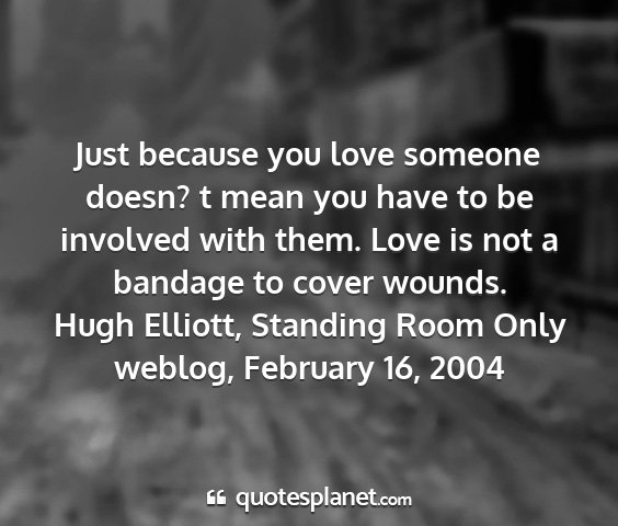 Hugh elliott, standing room only weblog, february 16, 2004 - just because you love someone doesn? t mean you...