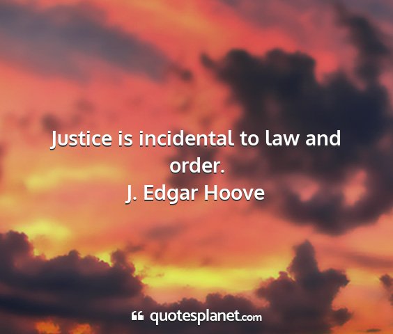 J. edgar hoove - justice is incidental to law and order....