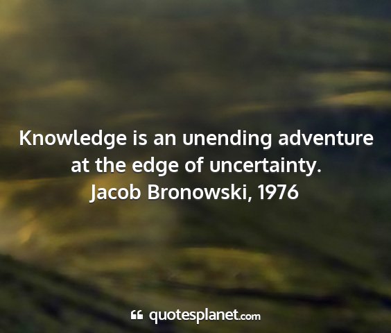 Jacob bronowski, 1976 - knowledge is an unending adventure at the edge of...