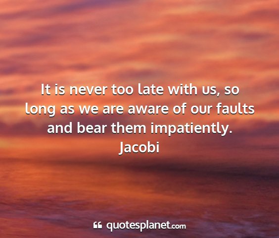 Jacobi - it is never too late with us, so long as we are...