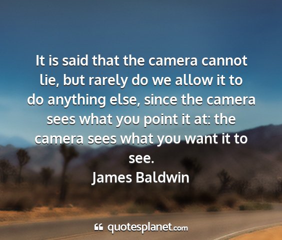 James baldwin - it is said that the camera cannot lie, but rarely...