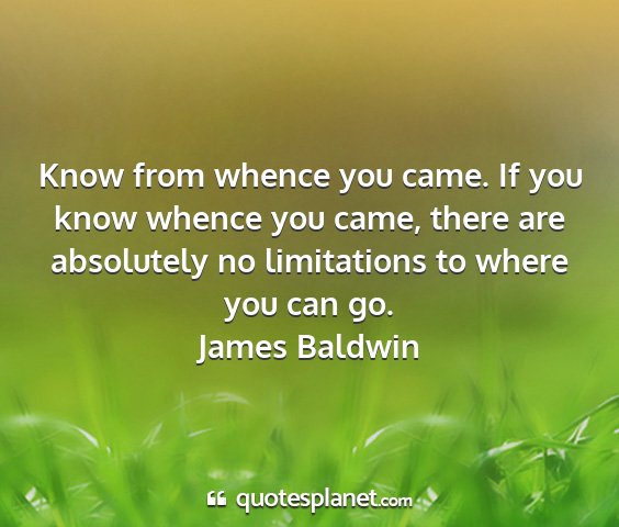 James baldwin - know from whence you came. if you know whence you...