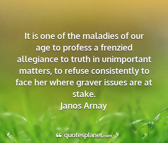 Janos arnay - it is one of the maladies of our age to profess a...