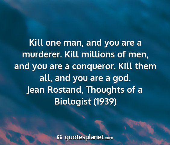 Jean rostand, thoughts of a biologist (1939) - kill one man, and you are a murderer. kill...
