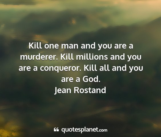 Jean rostand - kill one man and you are a murderer. kill...