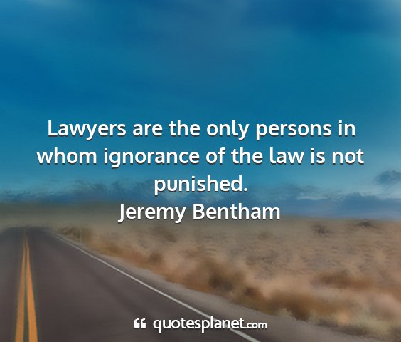 Jeremy bentham - lawyers are the only persons in whom ignorance of...