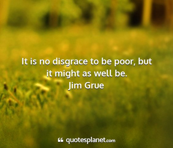Jim grue - it is no disgrace to be poor, but it might as...