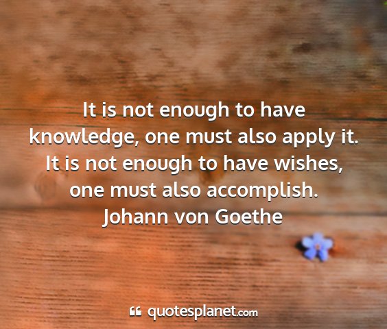 Johann von goethe - it is not enough to have knowledge, one must also...