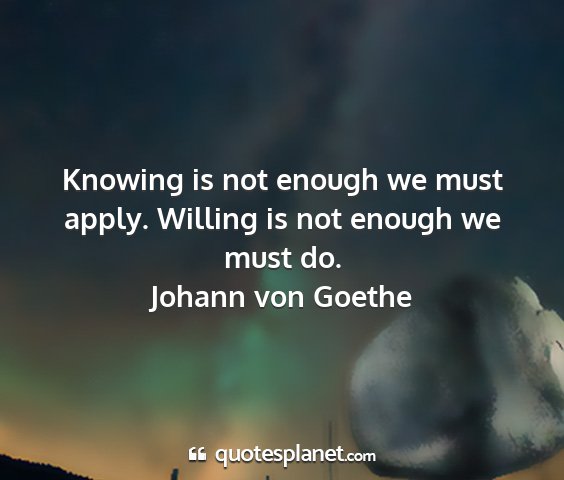 Johann von goethe - knowing is not enough we must apply. willing is...
