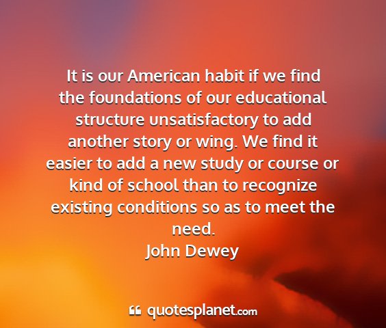 John dewey - it is our american habit if we find the...