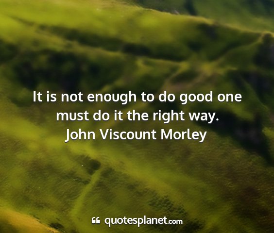 John viscount morley - it is not enough to do good one must do it the...