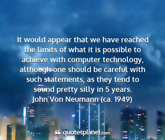 John von neumann (ca. 1949) - it would appear that we have reached the limits...