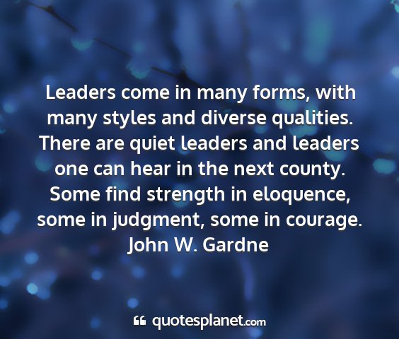 John w. gardne - leaders come in many forms, with many styles and...