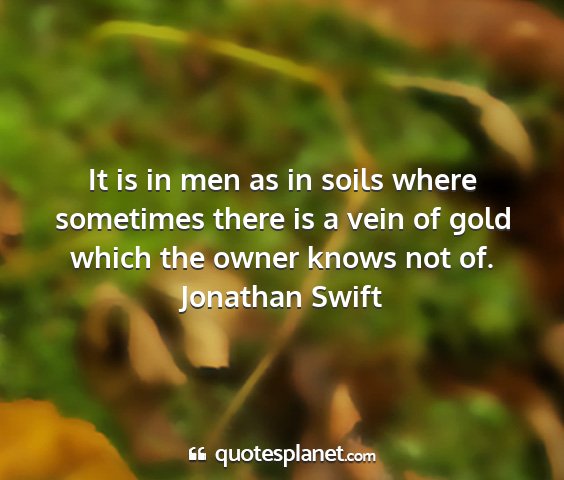 Jonathan swift - it is in men as in soils where sometimes there is...