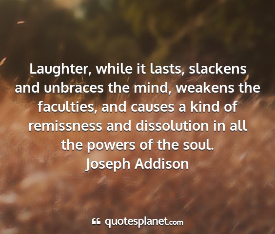 Joseph addison - laughter, while it lasts, slackens and unbraces...