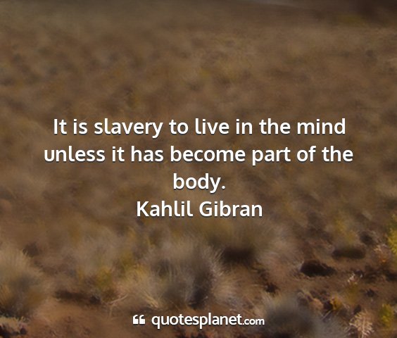 Kahlil gibran - it is slavery to live in the mind unless it has...