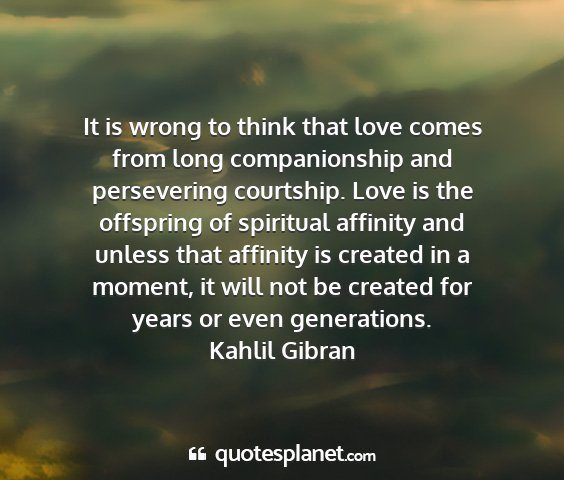 Kahlil gibran - it is wrong to think that love comes from long...