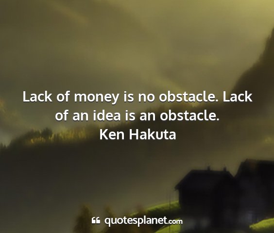 Ken hakuta - lack of money is no obstacle. lack of an idea is...