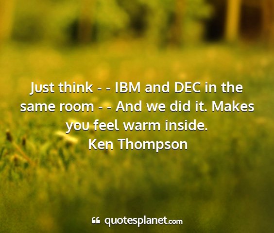 Ken thompson - just think - - ibm and dec in the same room - -...