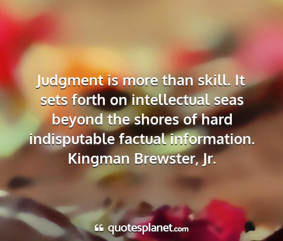 Kingman brewster, jr. - judgment is more than skill. it sets forth on...