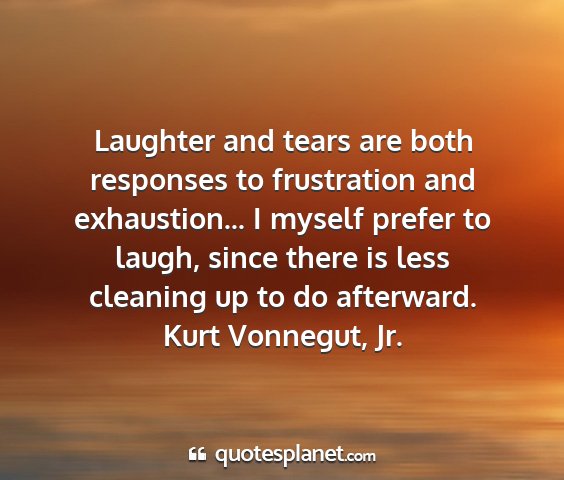 Kurt vonnegut, jr. - laughter and tears are both responses to...