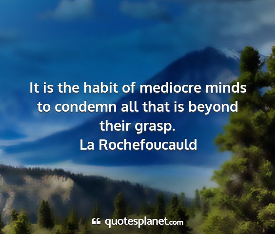 La rochefoucauld - it is the habit of mediocre minds to condemn all...