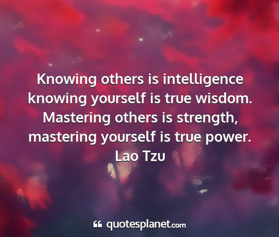 Lao tzu - knowing others is intelligence knowing yourself...