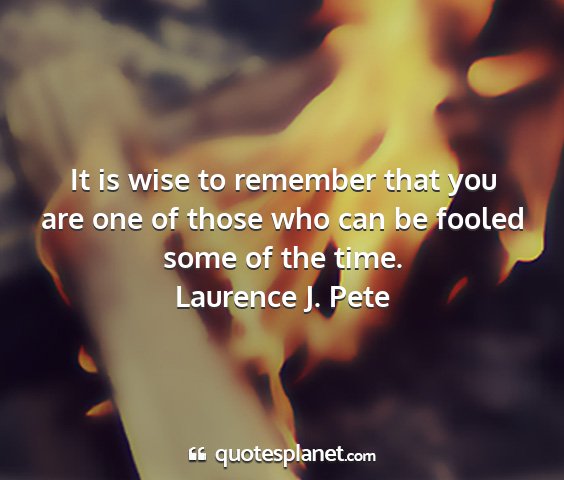 Laurence j. pete - it is wise to remember that you are one of those...