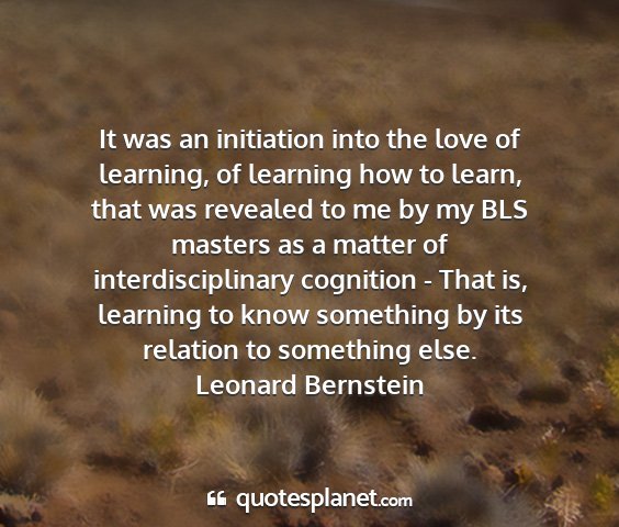 Leonard bernstein - it was an initiation into the love of learning,...