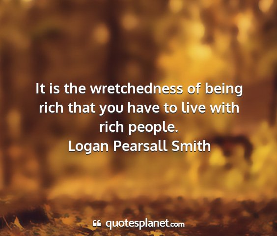 Logan pearsall smith - it is the wretchedness of being rich that you...