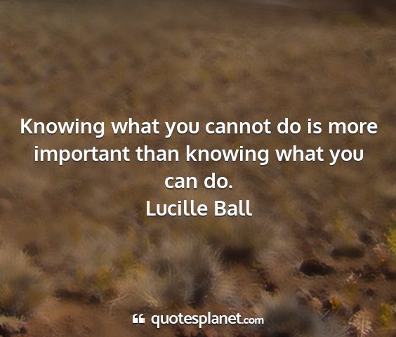 Lucille ball - knowing what you cannot do is more important than...