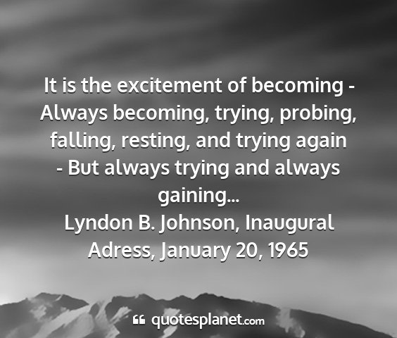 Lyndon b. johnson, inaugural adress, january 20, 1965 - it is the excitement of becoming - always...