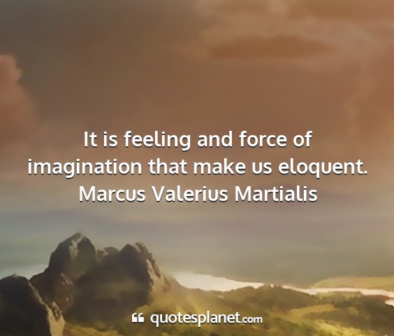 Marcus valerius martialis - it is feeling and force of imagination that make...
