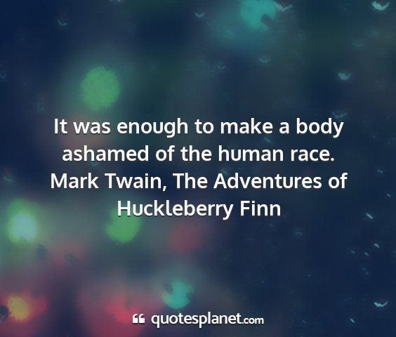 Mark twain, the adventures of huckleberry finn - it was enough to make a body ashamed of the human...
