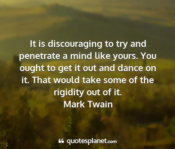 Mark twain - it is discouraging to try and penetrate a mind...