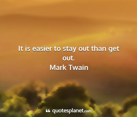 Mark twain - it is easier to stay out than get out....
