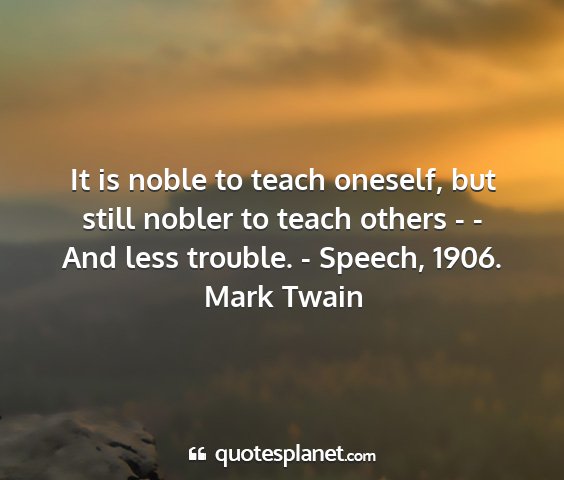 Mark twain - it is noble to teach oneself, but still nobler to...