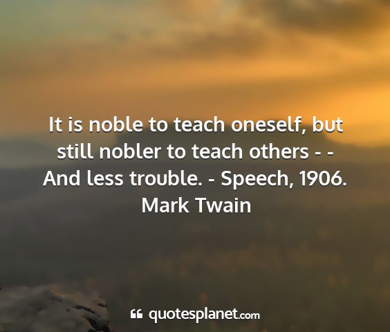 Mark twain - it is noble to teach oneself, but still nobler to...