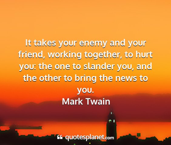 Mark twain - it takes your enemy and your friend, working...