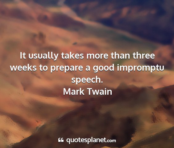Mark twain - it usually takes more than three weeks to prepare...