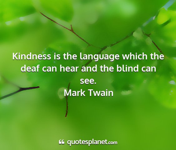 Mark twain - kindness is the language which the deaf can hear...
