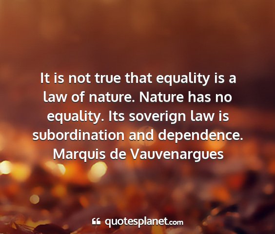 Marquis de vauvenargues - it is not true that equality is a law of nature....