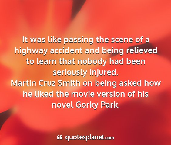 Martin cruz smith on being asked how he liked the movie version of his novel gorky park. - it was like passing the scene of a highway...