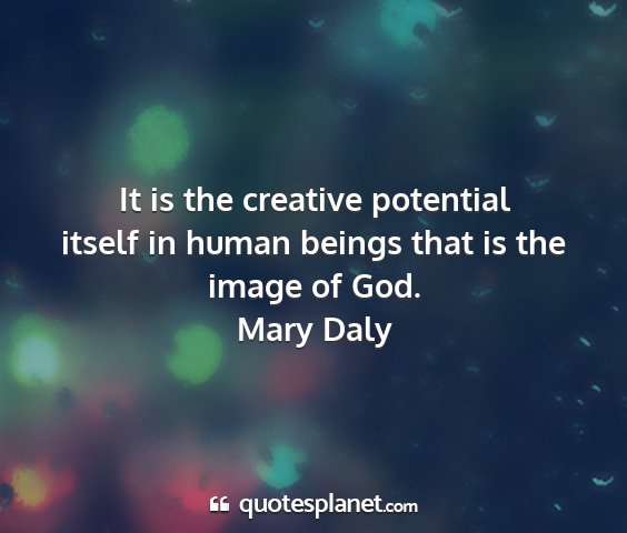 Mary daly - it is the creative potential itself in human...