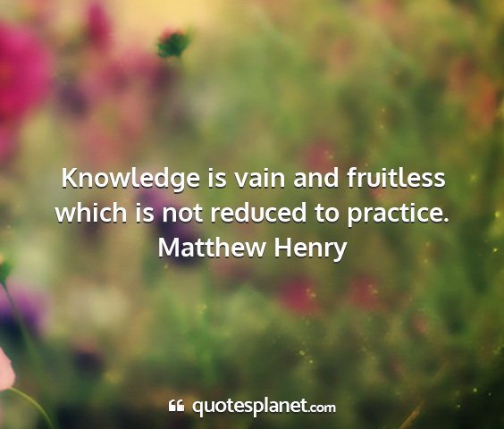 Matthew henry - knowledge is vain and fruitless which is not...