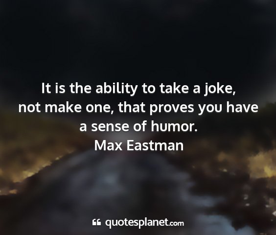 Max eastman - it is the ability to take a joke, not make one,...
