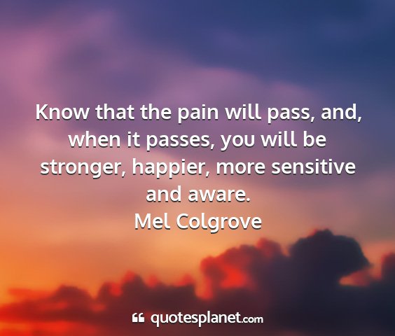 Mel colgrove - know that the pain will pass, and, when it...