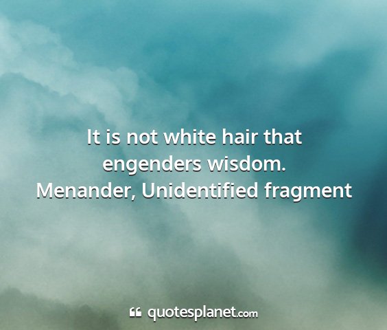 Menander, unidentified fragment - it is not white hair that engenders wisdom....