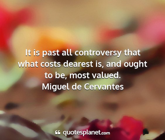 Miguel de cervantes - it is past all controversy that what costs...